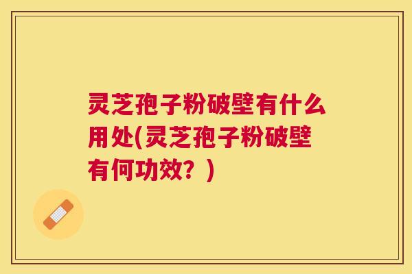 灵芝孢子粉破壁有什么用处(灵芝孢子粉破壁有何功效?) 灵芝孢子粉破壁有什么用处(灵芝孢子粉破壁有何功效?)