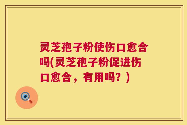 灵芝孢子粉使伤口愈合吗(灵芝孢子粉促进伤口愈合,有用吗?) 灵芝孢子粉使伤口愈合吗(灵芝孢子粉促进伤口愈合,有用吗?)