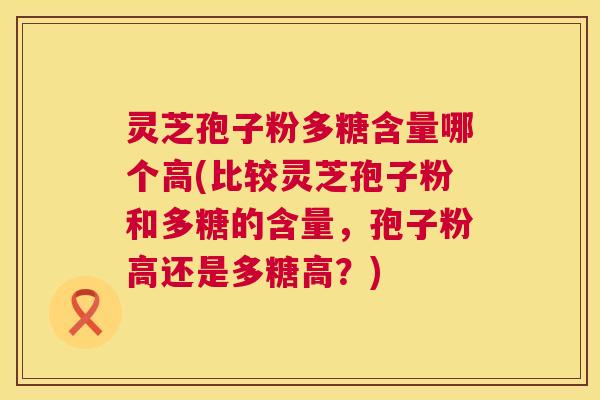 灵芝孢子粉多糖含量哪个高(比较灵芝孢子粉和多糖的含量，孢子粉高还是多糖高？)