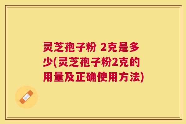 灵芝孢子粉 2克是多少(灵芝孢子粉2克的用量及正确使用方法) 灵芝孢子粉 2克是多少(灵芝孢子粉2克的用量及正确使用方法)