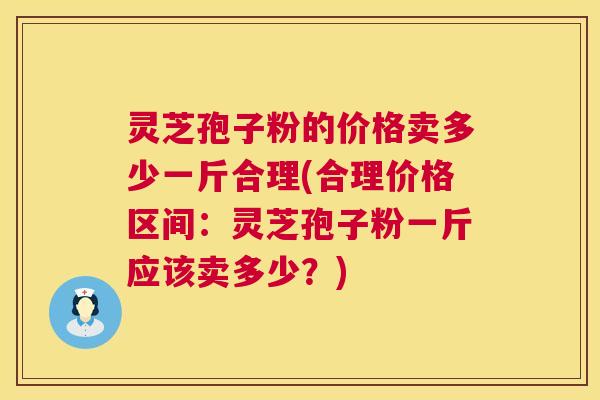灵芝孢子粉的价格卖多少一斤合理(合理价格区间:灵芝孢子粉一斤应该卖多少?) 灵芝孢子粉的价格卖多少一斤合理(合理价格区间:灵芝孢子粉一斤应该卖多少?)