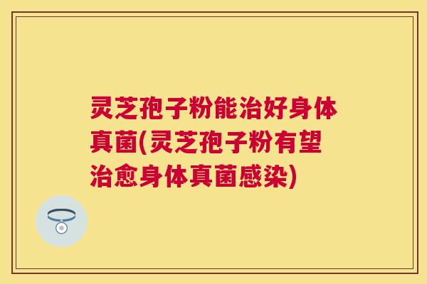 灵芝孢子粉能好身体真菌(灵芝孢子粉有望愈身体真菌) 灵芝孢子粉能好身体真菌(灵芝孢子粉有望愈身体真菌)