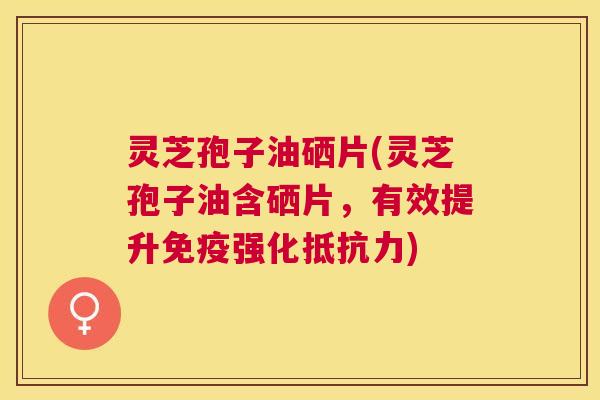 灵芝孢子油硒片(灵芝孢子油含硒片,有效提升免疫强化抵抗力) 灵芝孢子油硒片(灵芝孢子油含硒片,有效提升免疫强化抵抗力)