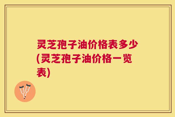 灵芝孢子油价格表多少(灵芝孢子油价格一览表) 灵芝孢子油价格表多少(灵芝孢子油价格一览表)
