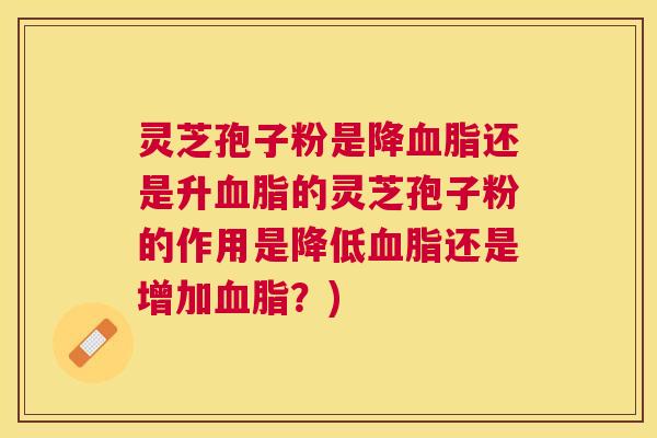 灵芝孢子粉是降还是升的灵芝孢子粉的作用是降低还是增加？)