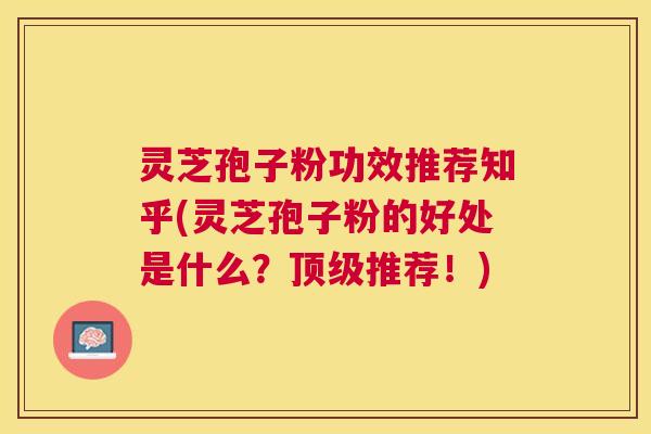 灵芝孢子粉功效推荐知乎(灵芝孢子粉的好处是什么?推荐!) 灵芝孢子粉功效推荐知乎(灵芝孢子粉的好处是什么?推荐!)