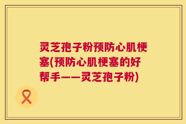 灵芝孢子粉心肌梗塞(心肌梗塞的好帮手——灵芝孢子粉)