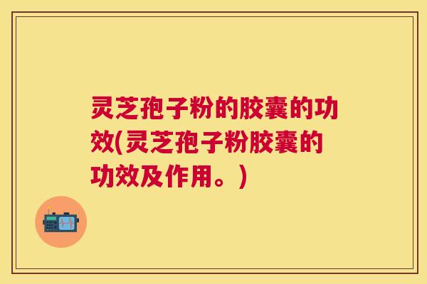 灵芝孢子粉的胶囊的功效(灵芝孢子粉胶囊的功效及作用。) 灵芝孢子粉的胶囊的功效(灵芝孢子粉胶囊的功效及作用。)