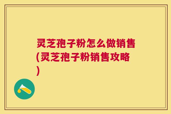 灵芝孢子粉怎么做销售(灵芝孢子粉销售攻略)