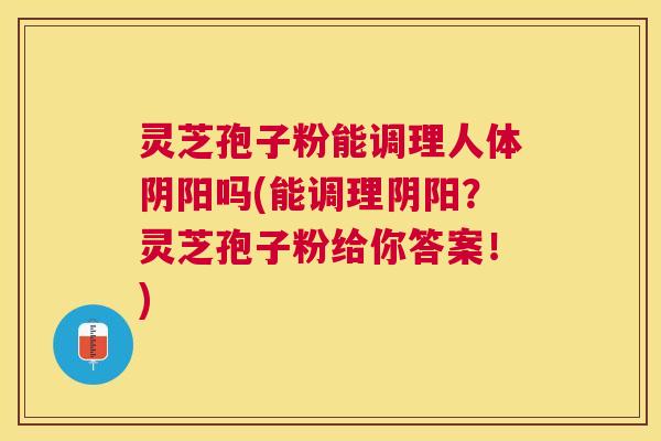 灵芝孢子粉能调理人体阴阳吗(能调理阴阳?灵芝孢子粉给你答案!) 灵芝孢子粉能调理人体阴阳吗(能调理阴阳?灵芝孢子粉给你答案!)