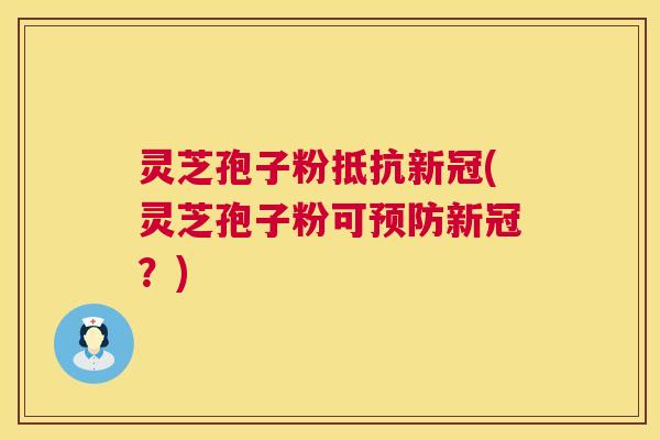 灵芝孢子粉抵抗新冠(灵芝孢子粉可新冠?) 灵芝孢子粉抵抗新冠(灵芝孢子粉可新冠?)