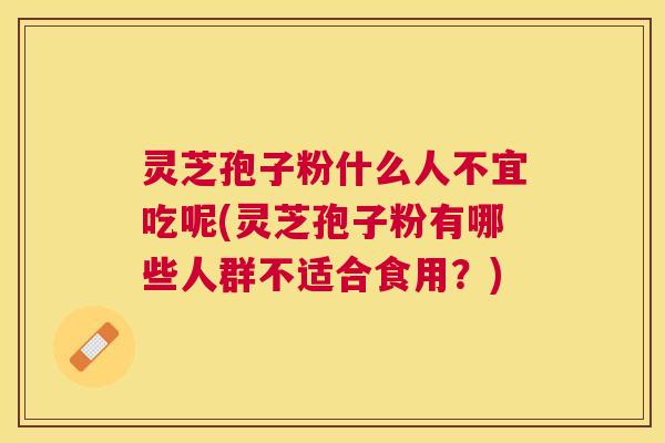 灵芝孢子粉什么人不宜吃呢(灵芝孢子粉有哪些人群不适合食用？)