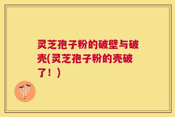 灵芝孢子粉的破壁与破壳(灵芝孢子粉的壳破了！)