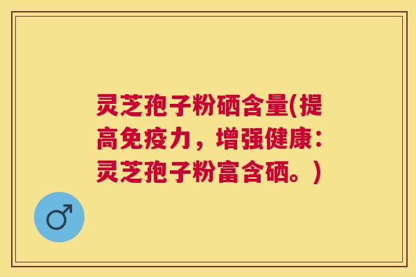 灵芝孢子粉硒含量(提高免疫力,增强健康:灵芝孢子粉富含硒。) 灵芝孢子粉硒含量(提高免疫力,增强健康:灵芝孢子粉富含硒。)
