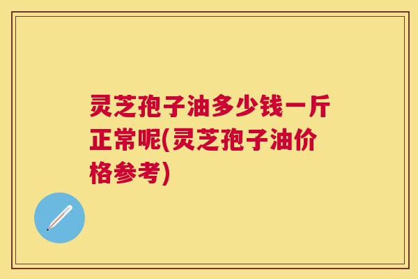 灵芝孢子油多少钱一斤正常呢(灵芝孢子油价格参考) 灵芝孢子油多少钱一斤正常呢(灵芝孢子油价格参考)