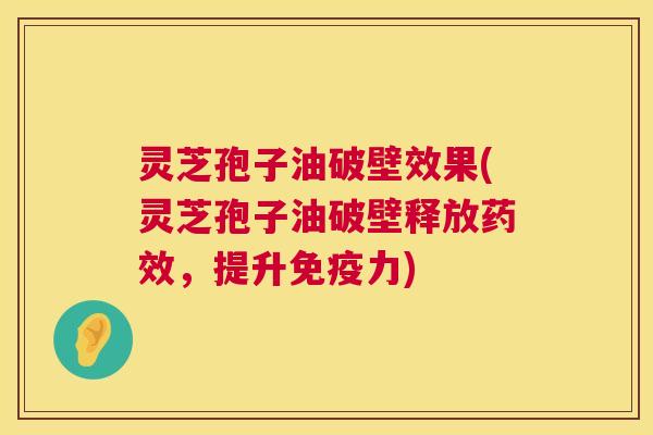 灵芝孢子油破壁效果(灵芝孢子油破壁释放，提升免疫力)