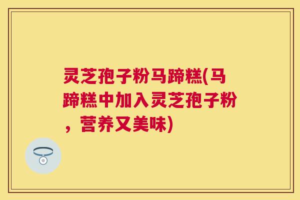 灵芝孢子粉马蹄糕(马蹄糕中加入灵芝孢子粉,营养又美味) 灵芝孢子粉马蹄糕(马蹄糕中加入灵芝孢子粉,营养又美味)