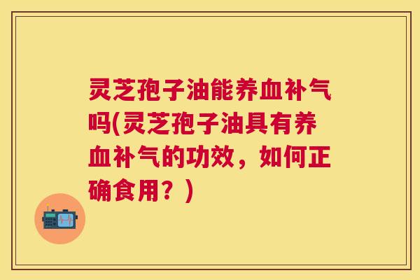 灵芝孢子油能吗(灵芝孢子油具有的功效,如何正确食用?) 灵芝孢子油能吗(灵芝孢子油具有的功效,如何正确食用?)
