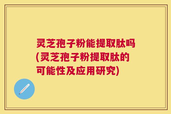 灵芝孢子粉能提取肽吗(灵芝孢子粉提取肽的可能性及应用研究) 灵芝孢子粉能提取肽吗(灵芝孢子粉提取肽的可能性及应用研究)