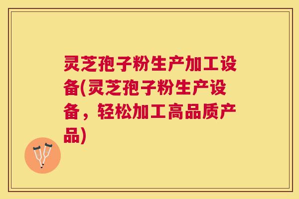 灵芝孢子粉生产加工设备(灵芝孢子粉生产设备,轻松加工高品质产品) 灵芝孢子粉生产加工设备(灵芝孢子粉生产设备,轻松加工高品质产品)