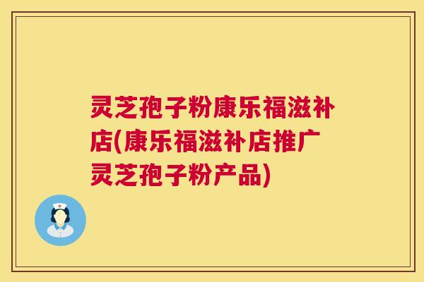 灵芝孢子粉康乐福滋补店(康乐福滋补店推广灵芝孢子粉产品) 灵芝孢子粉康乐福滋补店(康乐福滋补店推广灵芝孢子粉产品)