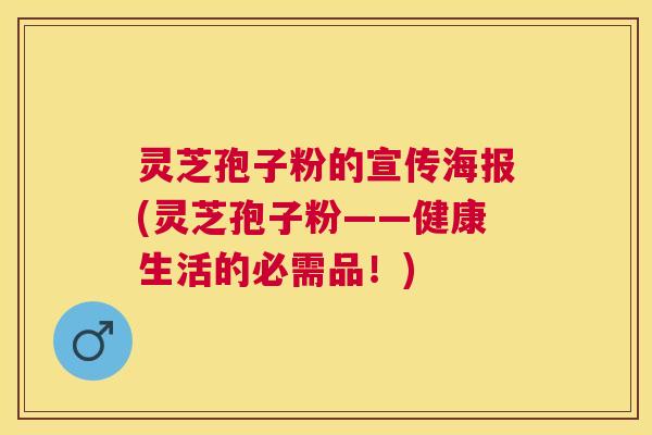 灵芝孢子粉的宣传海报(灵芝孢子粉——健康生活的必需品！)