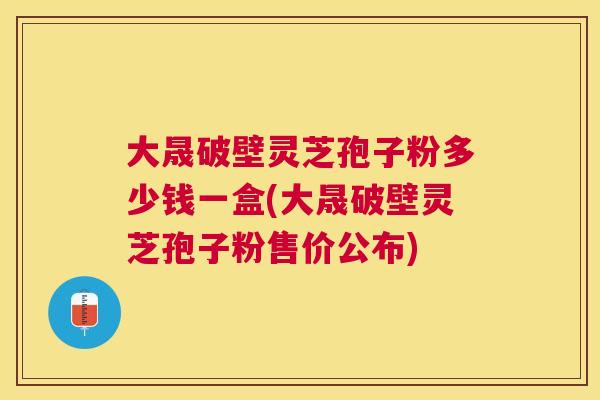大晟破壁灵芝孢子粉多少钱一盒(大晟破壁灵芝孢子粉售价公布)