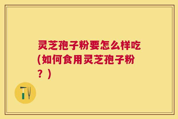 灵芝孢子粉要怎么样吃(如何食用灵芝孢子粉?) 灵芝孢子粉要怎么样吃(如何食用灵芝孢子粉?)