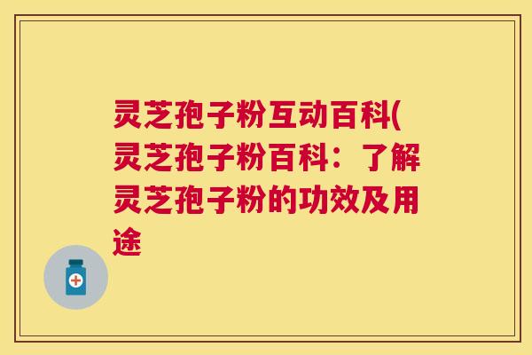 灵芝孢子粉互动百科(灵芝孢子粉百科:了解灵芝孢子粉的功效及用途 灵芝孢子粉互动百科(灵芝孢子粉百科:了解灵芝孢子粉的功效及用途