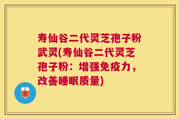 寿仙谷二代灵芝孢子粉武灵(寿仙谷二代灵芝孢子粉：增强免疫力，改善质量)