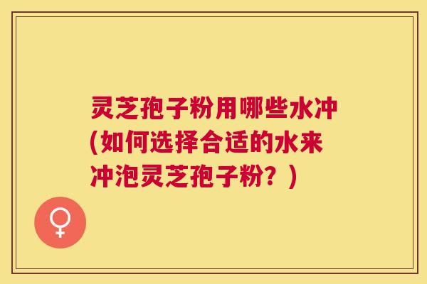 灵芝孢子粉用哪些水冲(如何选择合适的水来冲泡灵芝孢子粉？)