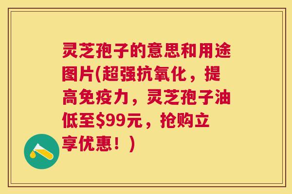 灵芝孢子的意思和用途图片(超强,提高免疫力,灵芝孢子油低至$99元,抢购立享优惠!) 灵芝孢子的意思和用途图片(超强,提高免疫力,灵芝孢子油低至$99元,抢购立享优惠!)