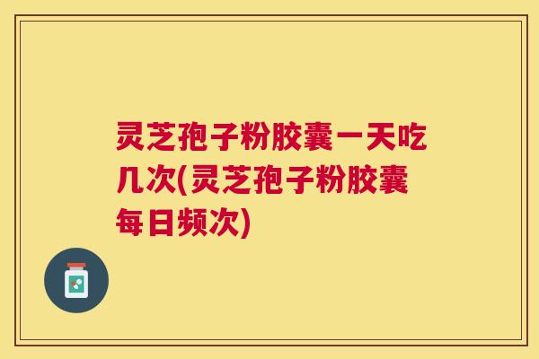 灵芝孢子粉胶囊一天吃几次(灵芝孢子粉胶囊每日频次) 灵芝孢子粉胶囊一天吃几次(灵芝孢子粉胶囊每日频次)