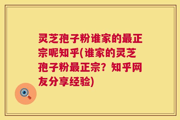 灵芝孢子粉谁家的正宗呢知乎(谁家的灵芝孢子粉正宗？知乎网友分享经验)