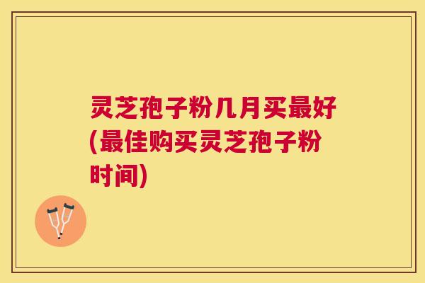 灵芝孢子粉几月买好(佳购买灵芝孢子粉时间) 灵芝孢子粉几月买好(佳购买灵芝孢子粉时间)