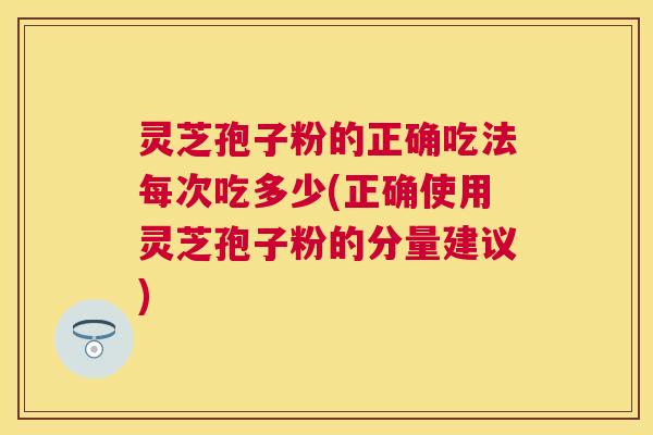 灵芝孢子粉的正确吃法每次吃多少(正确使用灵芝孢子粉的分量建议) 灵芝孢子粉的正确吃法每次吃多少(正确使用灵芝孢子粉的分量建议)