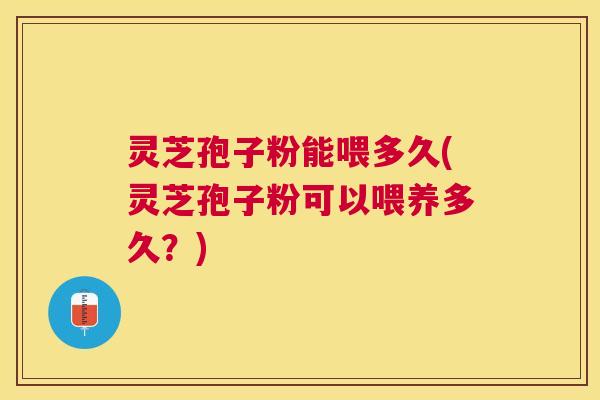 灵芝孢子粉能喂多久(灵芝孢子粉可以喂养多久？)