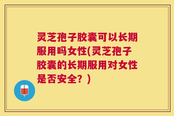 灵芝孢子胶囊可以长期服用吗女性(灵芝孢子胶囊的长期服用对女性是否安全?) 灵芝孢子胶囊可以长期服用吗女性(灵芝孢子胶囊的长期服用对女性是否安全?)