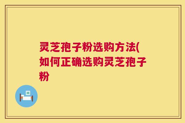 灵芝孢子粉选购方法(如何正确选购灵芝孢子粉