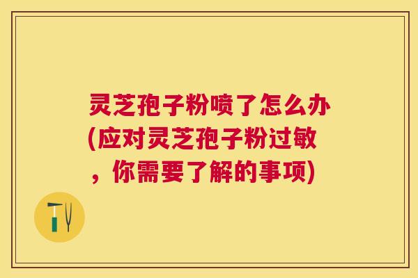 灵芝孢子粉喷了怎么办(应对灵芝孢子粉,你需要了解的事项) 灵芝孢子粉喷了怎么办(应对灵芝孢子粉,你需要了解的事项)