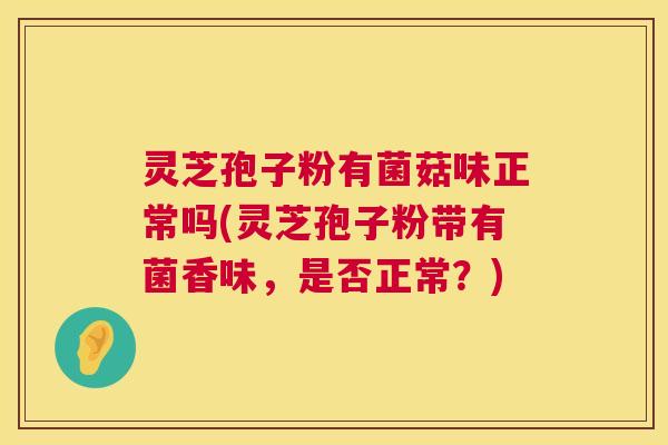 灵芝孢子粉有菌菇味正常吗(灵芝孢子粉带有菌香味，是否正常？)