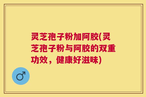 灵芝孢子粉加阿胶(灵芝孢子粉与阿胶的双重功效,健康好滋味) 灵芝孢子粉加阿胶(灵芝孢子粉与阿胶的双重功效,健康好滋味)
