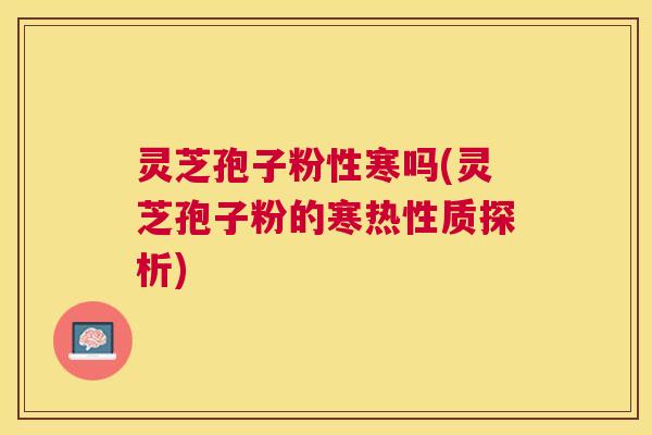 灵芝孢子粉性寒吗(灵芝孢子粉的寒热性质探析) 灵芝孢子粉性寒吗(灵芝孢子粉的寒热性质探析)