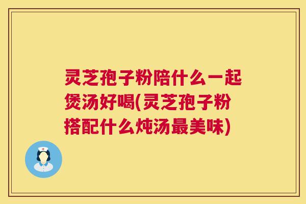 灵芝孢子粉陪什么一起煲汤好喝(灵芝孢子粉搭配什么炖汤美味) 灵芝孢子粉陪什么一起煲汤好喝(灵芝孢子粉搭配什么炖汤美味)