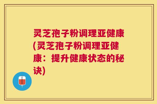 灵芝孢子粉调理(灵芝孢子粉调理：提升健康状态的秘诀)