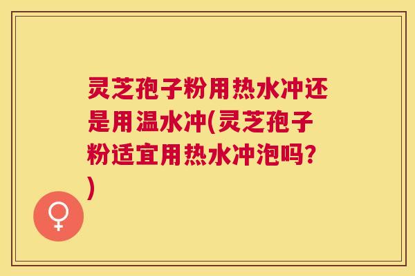 灵芝孢子粉用热水冲还是用温水冲(灵芝孢子粉适宜用热水冲泡吗？)