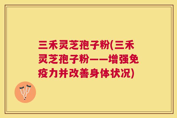 三禾灵芝孢子粉(三禾灵芝孢子粉——增强免疫力并改善身体状况) 三禾灵芝孢子粉(三禾灵芝孢子粉——增强免疫力并改善身体状况)