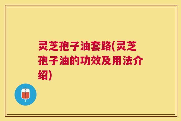 灵芝孢子油套路(灵芝孢子油的功效及用法介绍) 灵芝孢子油套路(灵芝孢子油的功效及用法介绍)