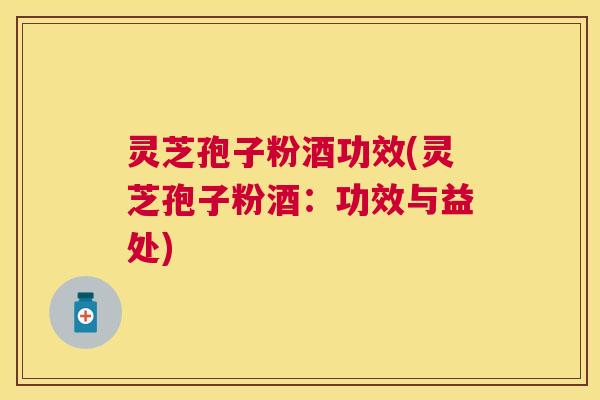 灵芝孢子粉酒功效(灵芝孢子粉酒:功效与益处) 灵芝孢子粉酒功效(灵芝孢子粉酒:功效与益处)