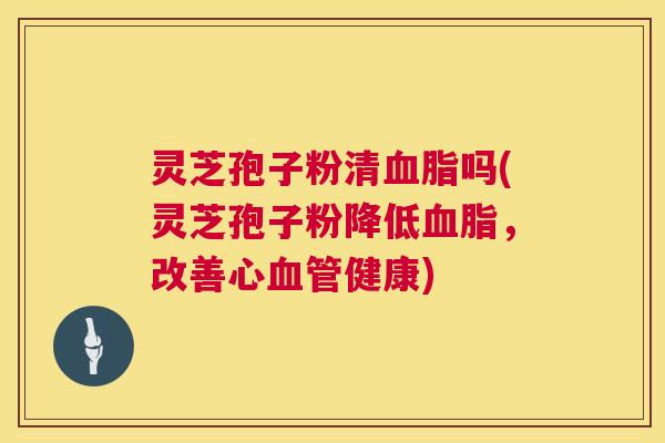 灵芝孢子粉清吗(灵芝孢子粉降低,改善心健康) 灵芝孢子粉清吗(灵芝孢子粉降低,改善心健康)